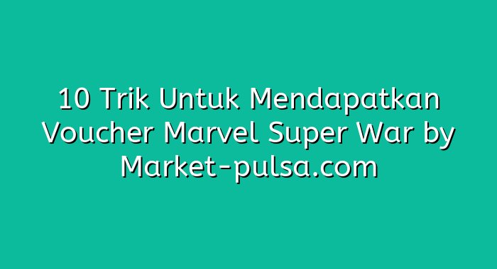 10 Trik Untuk Mendapatkan Voucher Marvel Super War