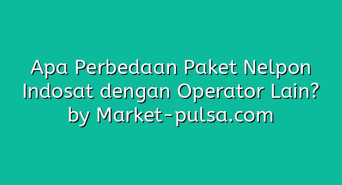 Apa Perbedaan Paket Nelpon Indosat dengan Operator Lain?