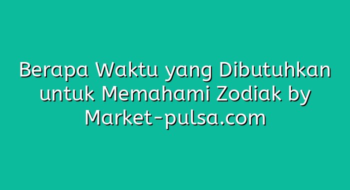 Berapa Waktu yang Dibutuhkan untuk Memahami Zodiak