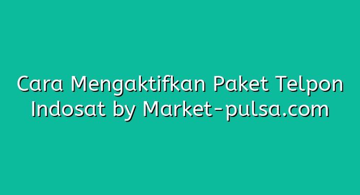 Cara Mengaktifkan Paket Telpon Indosat