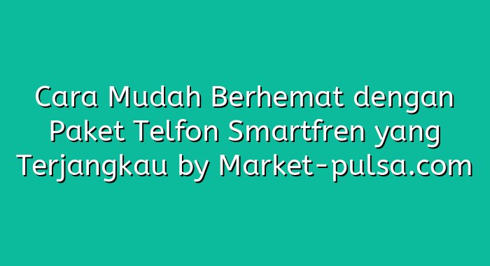 Cara Mudah Berhemat dengan Paket Telfon Smartfren yang Terjangkau