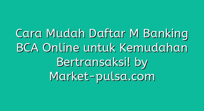 Cara Mudah Daftar M Banking BCA Online untuk Kemudahan Bertransaksi!