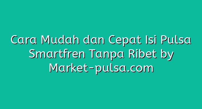 Cara Mudah dan Cepat Isi Pulsa Smartfren Tanpa Ribet