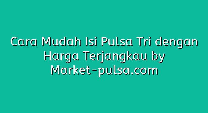 Cara Mudah Isi Pulsa Tri dengan Harga Terjangkau