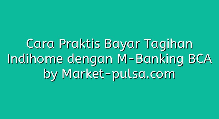 Cara Praktis Bayar Tagihan Indihome dengan M-Banking BCA
