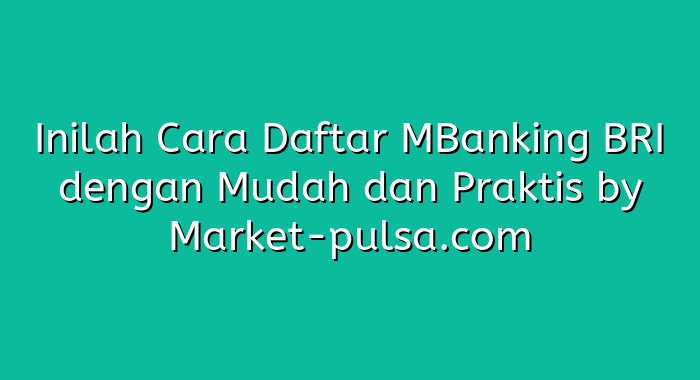 Inilah Cara Daftar MBanking BRI dengan Mudah dan Praktis