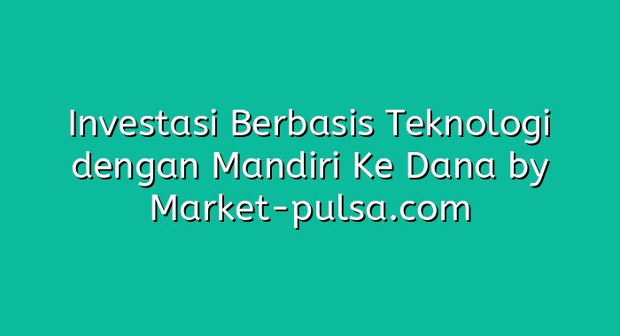 Investasi Berbasis Teknologi dengan Mandiri Ke Dana