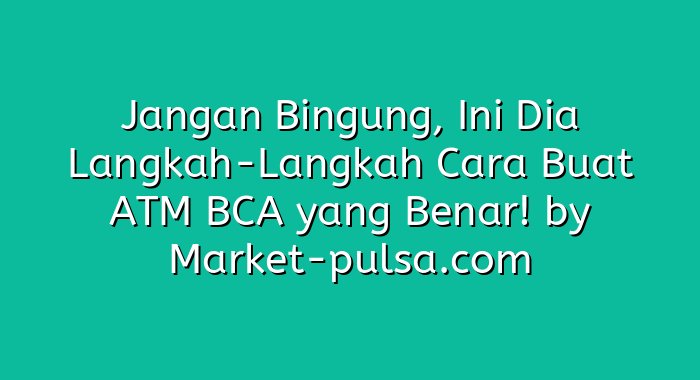 Jangan Bingung, Ini Dia Langkah-Langkah Cara Buat ATM BCA yang Benar!