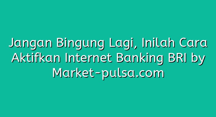 Jangan Bingung Lagi, Inilah Cara Aktifkan Internet Banking BRI