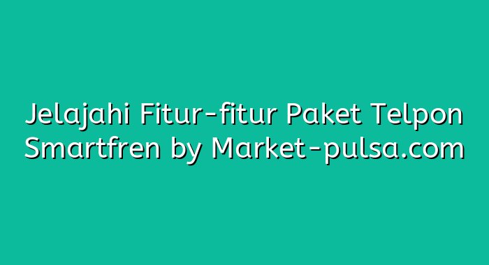 Jelajahi Fitur-fitur Paket Telpon Smartfren