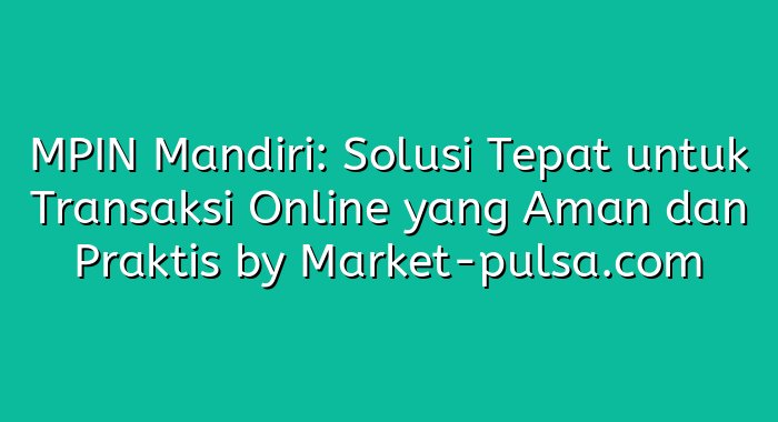 MPIN Mandiri: Solusi Tepat untuk Transaksi Online yang Aman dan Praktis