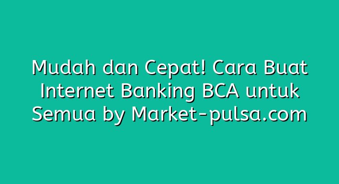 Mudah dan Cepat! Cara Buat Internet Banking BCA untuk Semua