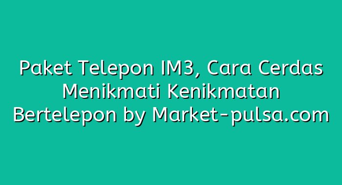 Paket Telepon IM3, Cara Cerdas Menikmati Kenikmatan Bertelepon