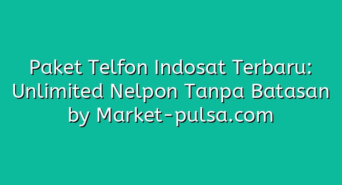 Paket Telfon Indosat Terbaru: Unlimited Nelpon Tanpa Batasan