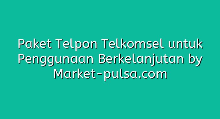 Paket Telpon Telkomsel untuk Penggunaan Berkelanjutan
