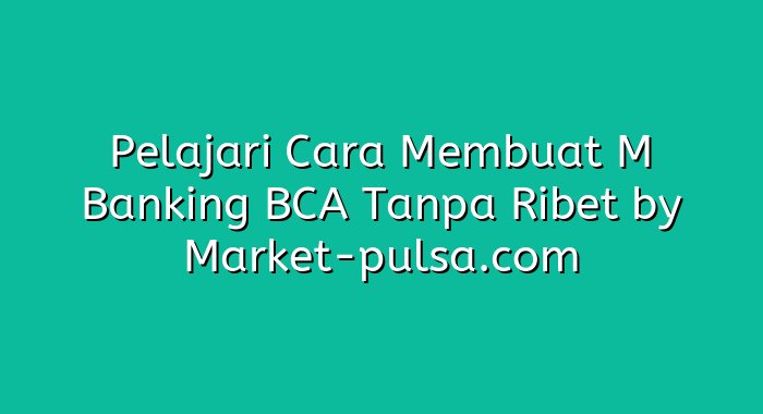 Pelajari Cara Membuat M Banking BCA Tanpa Ribet