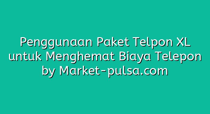 Penggunaan Paket Telpon XL untuk Menghemat Biaya Telepon