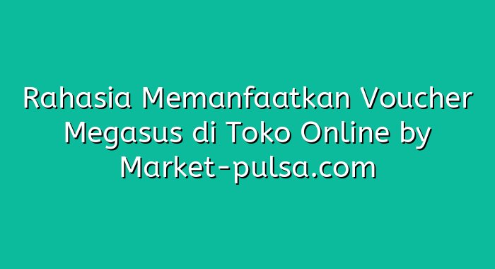 Rahasia Memanfaatkan Voucher Megasus di Toko Online