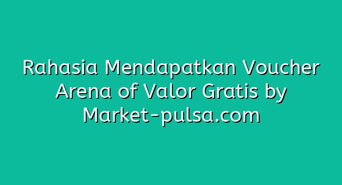 Rahasia Mendapatkan Voucher Arena of Valor Gratis