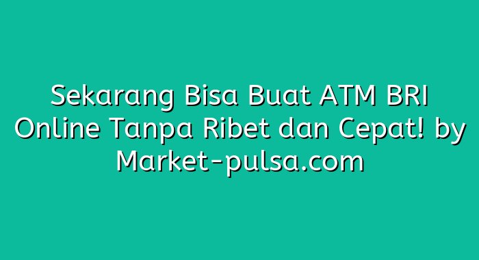 Sekarang Bisa Buat ATM BRI Online Tanpa Ribet dan Cepat!