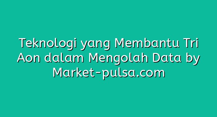 Teknologi yang Membantu Tri Aon dalam Mengolah Data