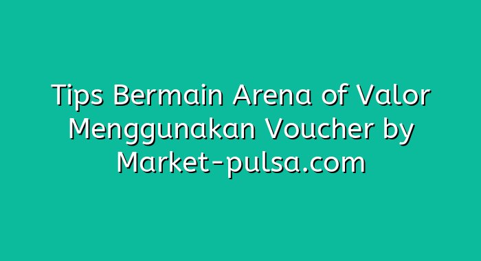 Tips Bermain Arena of Valor Menggunakan Voucher