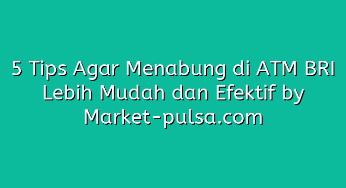 5 Tips Agar Menabung di ATM BRI Lebih Mudah dan Efektif