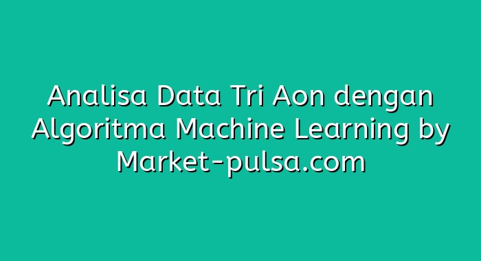 Analisa Data Tri Aon dengan Algoritma Machine Learning