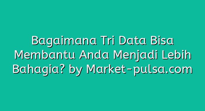 Bagaimana Tri Data Bisa Membantu Anda Menjadi Lebih Bahagia?