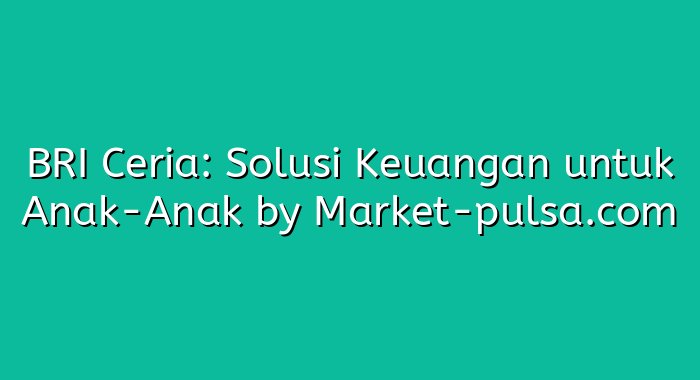 BRI Ceria: Solusi Keuangan untuk Anak-Anak