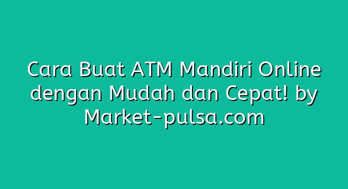 Cara Buat ATM Mandiri Online dengan Mudah dan Cepat!