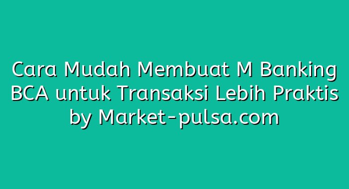 Cara Mudah Membuat M Banking BCA untuk Transaksi Lebih Praktis