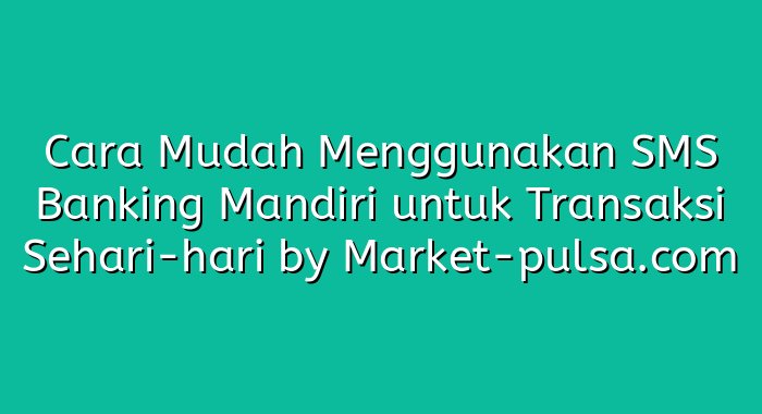 Cara Mudah Menggunakan SMS Banking Mandiri untuk Transaksi Sehari-hari
