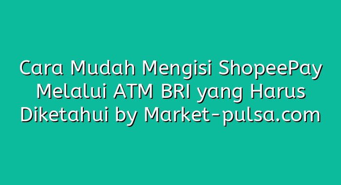 Cara Mudah Mengisi ShopeePay Melalui ATM BRI yang Harus Diketahui
