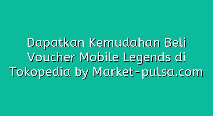 Dapatkan Kemudahan Beli Voucher Mobile Legends di Tokopedia