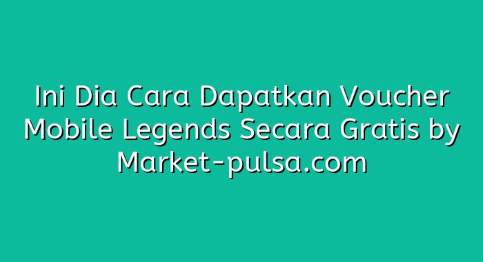 Ini Dia Cara Dapatkan Voucher Mobile Legends Secara Gratis