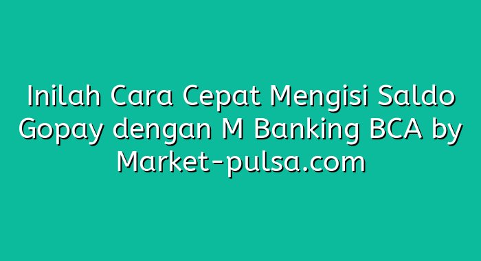 Inilah Cara Cepat Mengisi Saldo Gopay dengan M Banking BCA