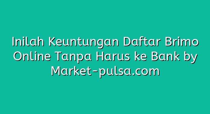 Inilah Keuntungan Daftar Brimo Online Tanpa Harus ke Bank