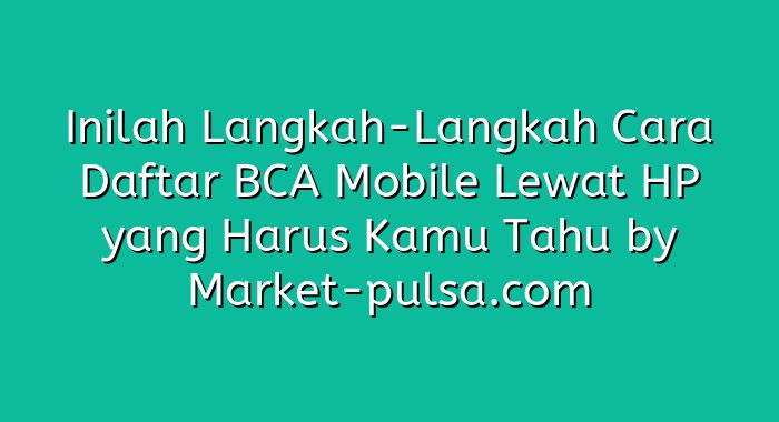 Inilah Langkah-Langkah Cara Daftar BCA Mobile Lewat HP yang Harus Kamu Tahu