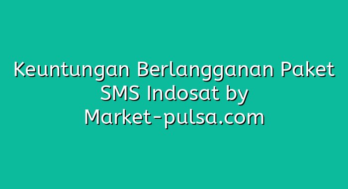 Keuntungan Berlangganan Paket SMS Indosat