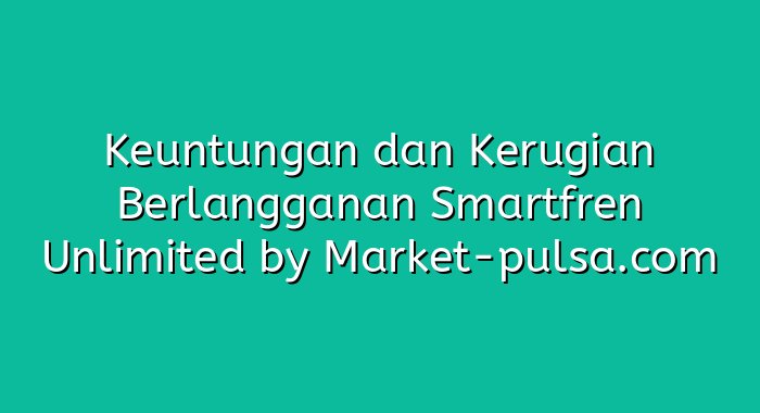 Keuntungan dan Kerugian Berlangganan Smartfren Unlimited