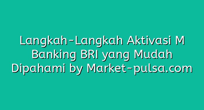 Langkah-Langkah Aktivasi M Banking BRI yang Mudah Dipahami