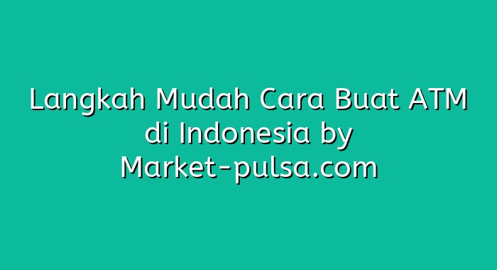 Langkah Mudah Cara Buat ATM di Indonesia