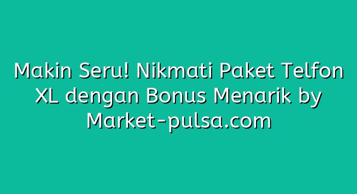 Makin Seru! Nikmati Paket Telfon XL dengan Bonus Menarik