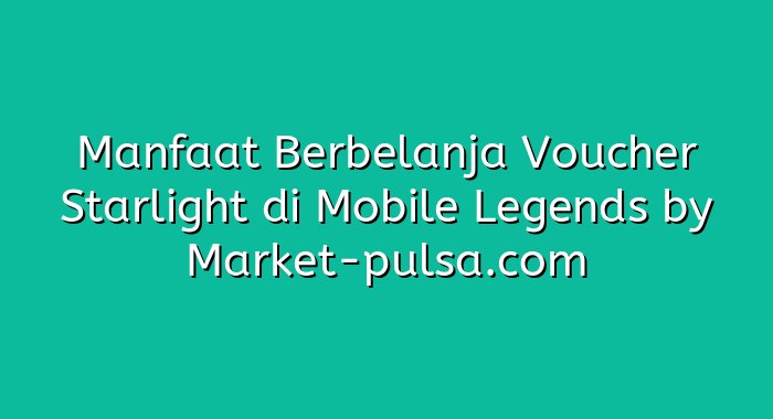 Manfaat Berbelanja Voucher Starlight di Mobile Legends