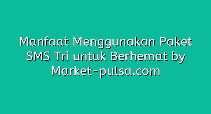 Manfaat Menggunakan Paket SMS Tri untuk Berhemat