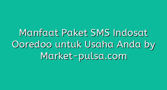 Manfaat Paket SMS Indosat Ooredoo untuk Usaha Anda