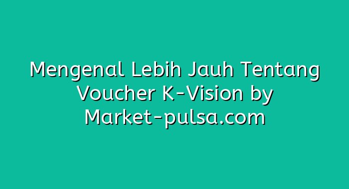 Mengenal Lebih Jauh Tentang Voucher K-Vision