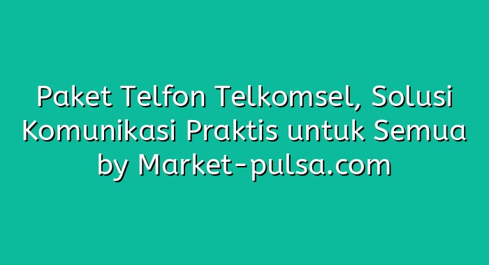 Paket Telfon Telkomsel, Solusi Komunikasi Praktis untuk Semua