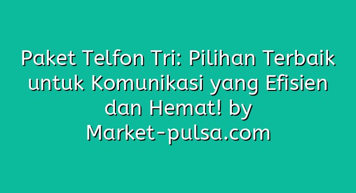 Paket Telfon Tri: Pilihan Terbaik untuk Komunikasi yang Efisien dan Hemat!